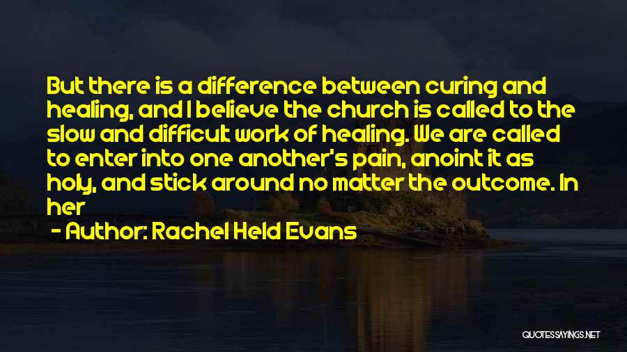 Rachel Held Evans Quotes: But There Is A Difference Between Curing And Healing, And I Believe The Church Is Called To The Slow And