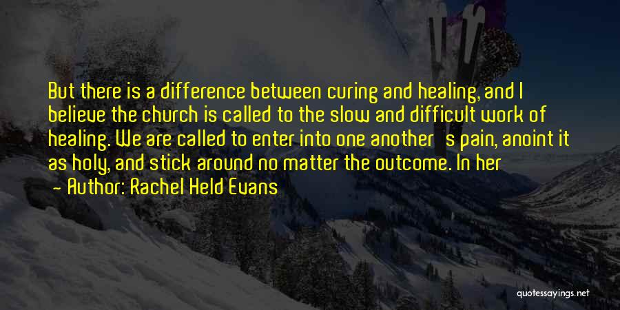 Rachel Held Evans Quotes: But There Is A Difference Between Curing And Healing, And I Believe The Church Is Called To The Slow And