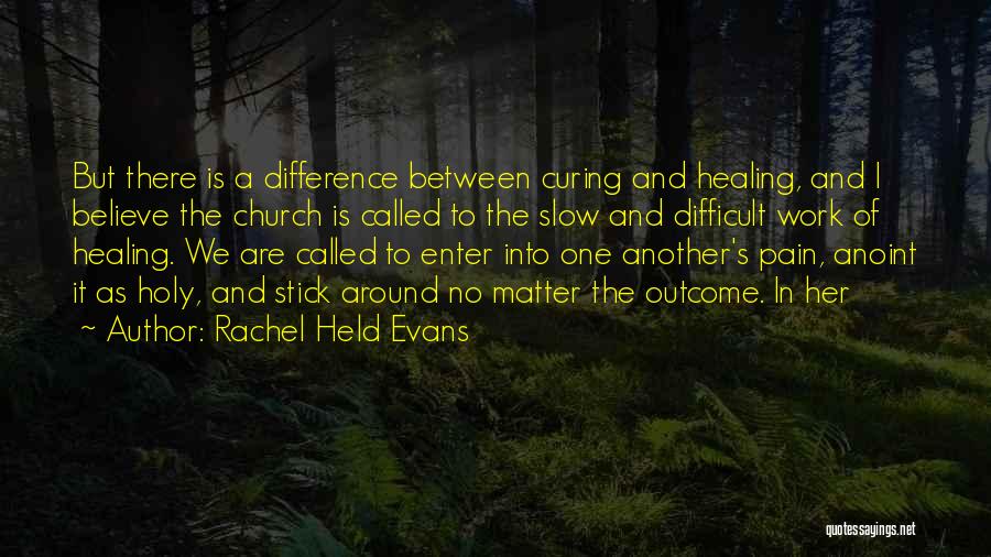 Rachel Held Evans Quotes: But There Is A Difference Between Curing And Healing, And I Believe The Church Is Called To The Slow And