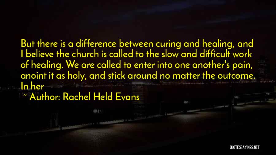 Rachel Held Evans Quotes: But There Is A Difference Between Curing And Healing, And I Believe The Church Is Called To The Slow And