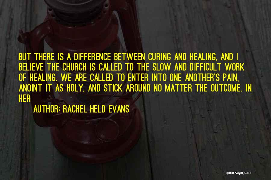 Rachel Held Evans Quotes: But There Is A Difference Between Curing And Healing, And I Believe The Church Is Called To The Slow And