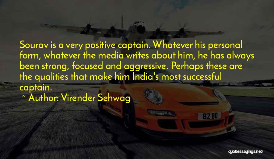 Virender Sehwag Quotes: Sourav Is A Very Positive Captain. Whatever His Personal Form, Whatever The Media Writes About Him, He Has Always Been