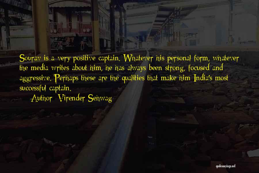 Virender Sehwag Quotes: Sourav Is A Very Positive Captain. Whatever His Personal Form, Whatever The Media Writes About Him, He Has Always Been