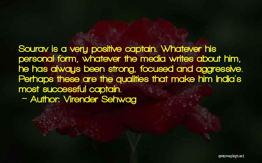 Virender Sehwag Quotes: Sourav Is A Very Positive Captain. Whatever His Personal Form, Whatever The Media Writes About Him, He Has Always Been