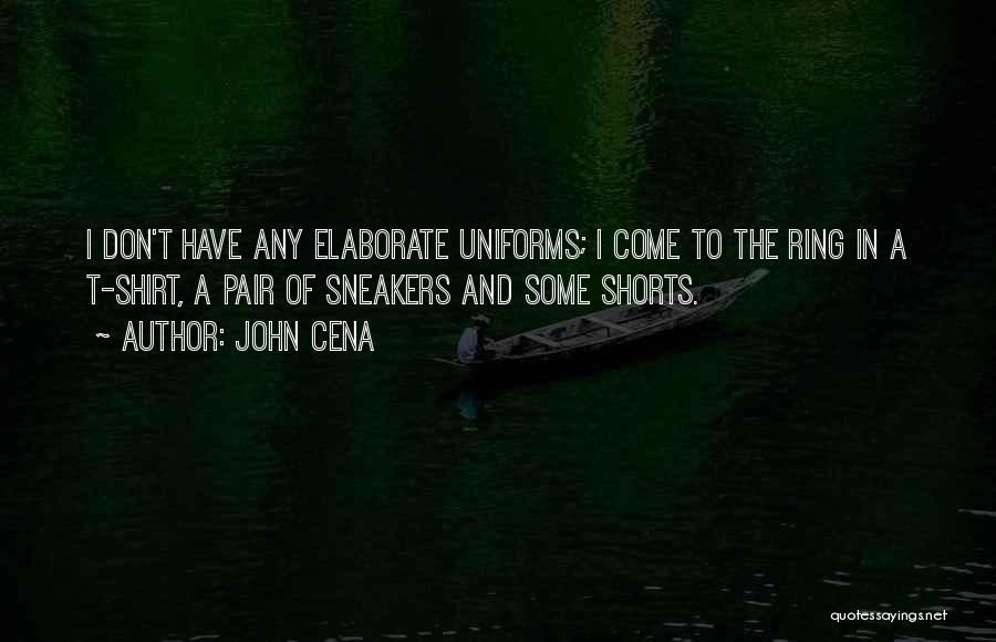 John Cena Quotes: I Don't Have Any Elaborate Uniforms; I Come To The Ring In A T-shirt, A Pair Of Sneakers And Some