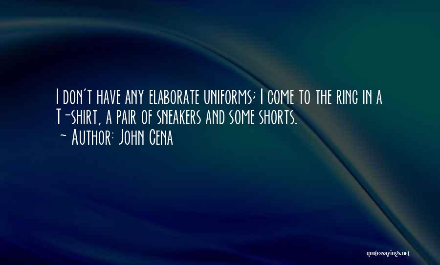 John Cena Quotes: I Don't Have Any Elaborate Uniforms; I Come To The Ring In A T-shirt, A Pair Of Sneakers And Some