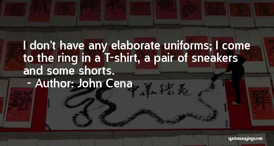 John Cena Quotes: I Don't Have Any Elaborate Uniforms; I Come To The Ring In A T-shirt, A Pair Of Sneakers And Some