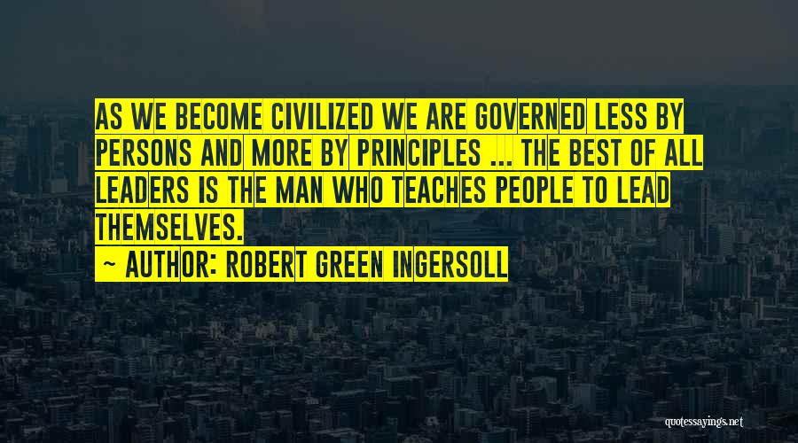 Robert Green Ingersoll Quotes: As We Become Civilized We Are Governed Less By Persons And More By Principles ... The Best Of All Leaders