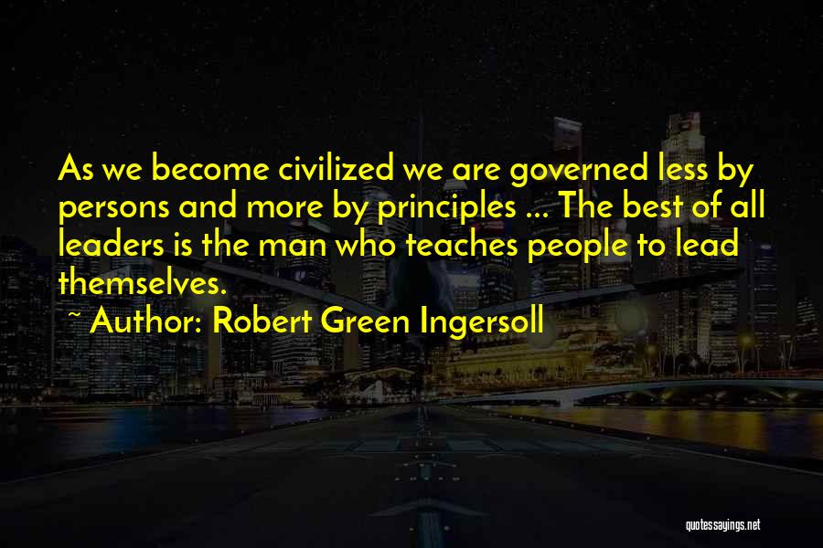 Robert Green Ingersoll Quotes: As We Become Civilized We Are Governed Less By Persons And More By Principles ... The Best Of All Leaders