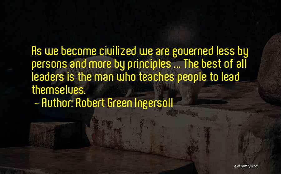 Robert Green Ingersoll Quotes: As We Become Civilized We Are Governed Less By Persons And More By Principles ... The Best Of All Leaders
