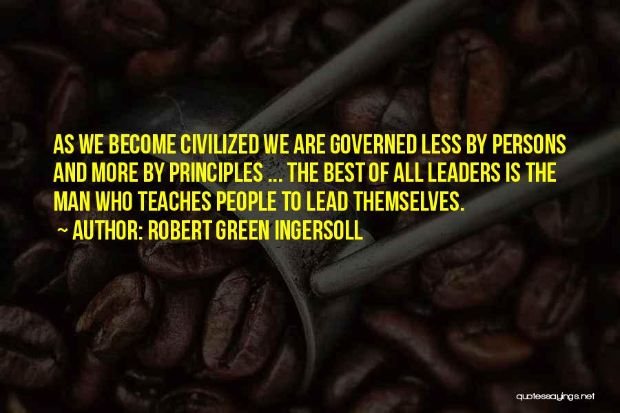 Robert Green Ingersoll Quotes: As We Become Civilized We Are Governed Less By Persons And More By Principles ... The Best Of All Leaders