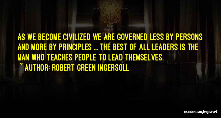 Robert Green Ingersoll Quotes: As We Become Civilized We Are Governed Less By Persons And More By Principles ... The Best Of All Leaders