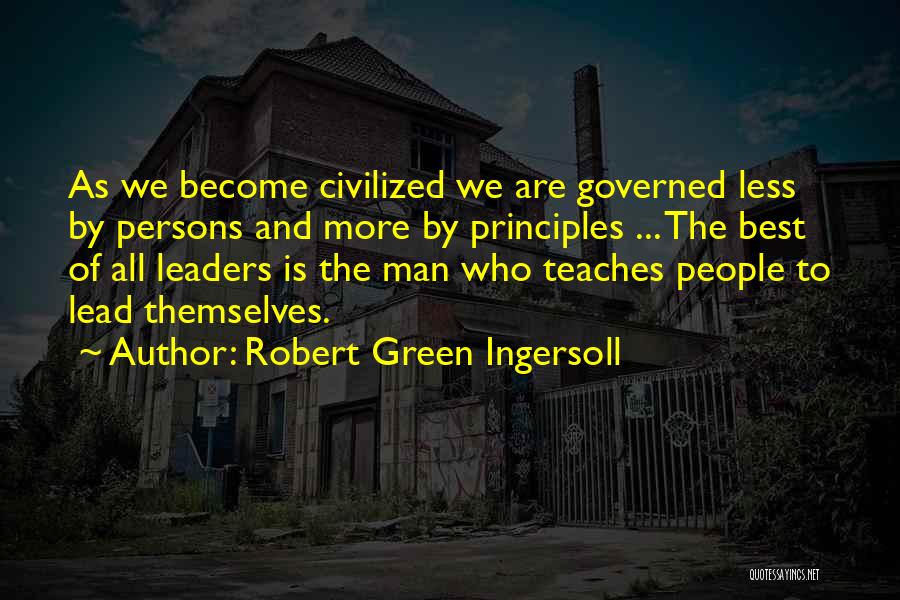 Robert Green Ingersoll Quotes: As We Become Civilized We Are Governed Less By Persons And More By Principles ... The Best Of All Leaders