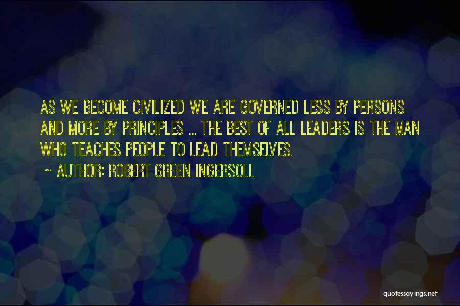 Robert Green Ingersoll Quotes: As We Become Civilized We Are Governed Less By Persons And More By Principles ... The Best Of All Leaders