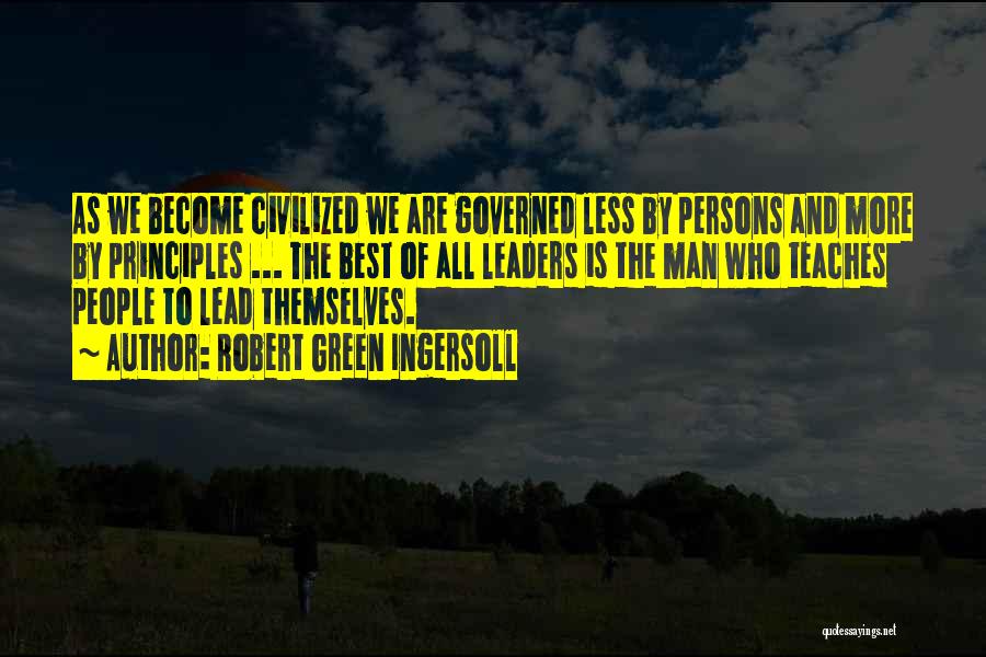 Robert Green Ingersoll Quotes: As We Become Civilized We Are Governed Less By Persons And More By Principles ... The Best Of All Leaders