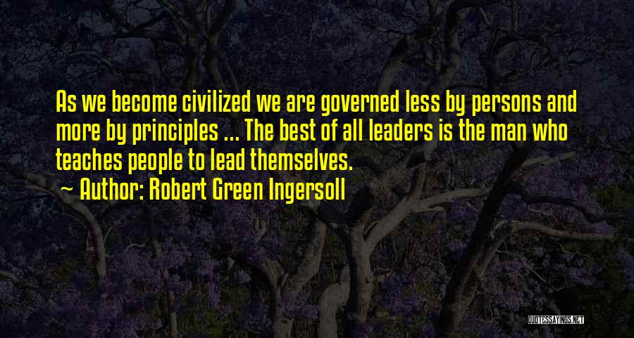 Robert Green Ingersoll Quotes: As We Become Civilized We Are Governed Less By Persons And More By Principles ... The Best Of All Leaders