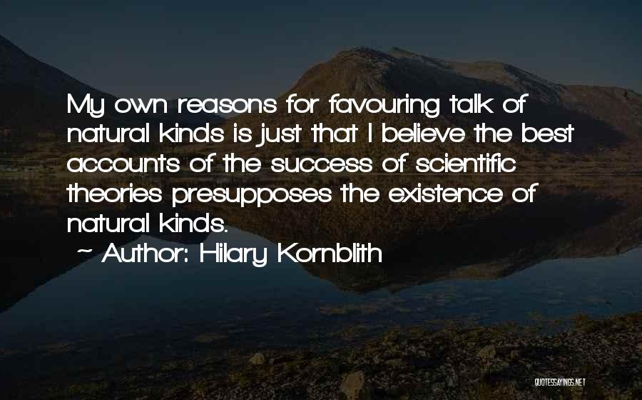 Hilary Kornblith Quotes: My Own Reasons For Favouring Talk Of Natural Kinds Is Just That I Believe The Best Accounts Of The Success