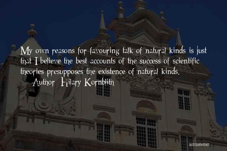 Hilary Kornblith Quotes: My Own Reasons For Favouring Talk Of Natural Kinds Is Just That I Believe The Best Accounts Of The Success