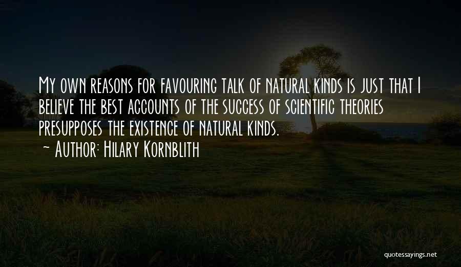 Hilary Kornblith Quotes: My Own Reasons For Favouring Talk Of Natural Kinds Is Just That I Believe The Best Accounts Of The Success