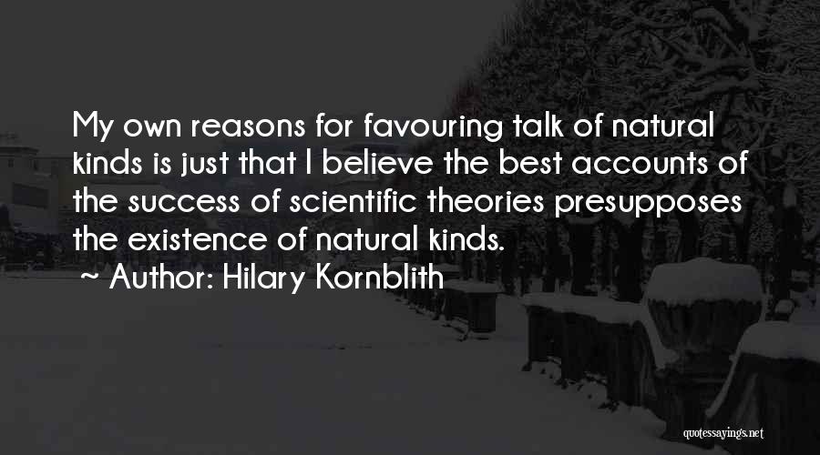 Hilary Kornblith Quotes: My Own Reasons For Favouring Talk Of Natural Kinds Is Just That I Believe The Best Accounts Of The Success