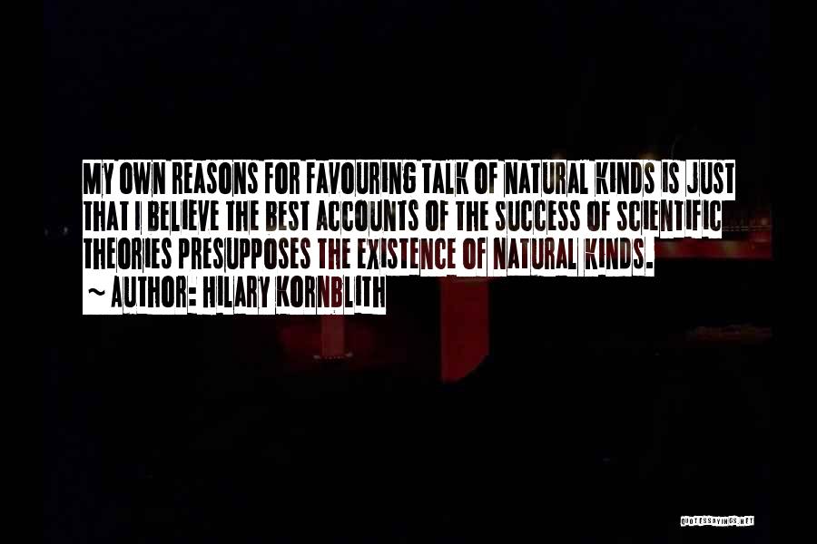 Hilary Kornblith Quotes: My Own Reasons For Favouring Talk Of Natural Kinds Is Just That I Believe The Best Accounts Of The Success