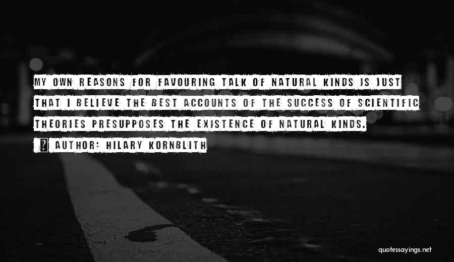 Hilary Kornblith Quotes: My Own Reasons For Favouring Talk Of Natural Kinds Is Just That I Believe The Best Accounts Of The Success