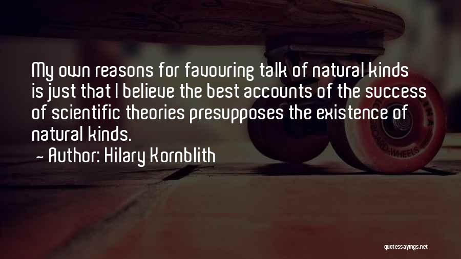 Hilary Kornblith Quotes: My Own Reasons For Favouring Talk Of Natural Kinds Is Just That I Believe The Best Accounts Of The Success