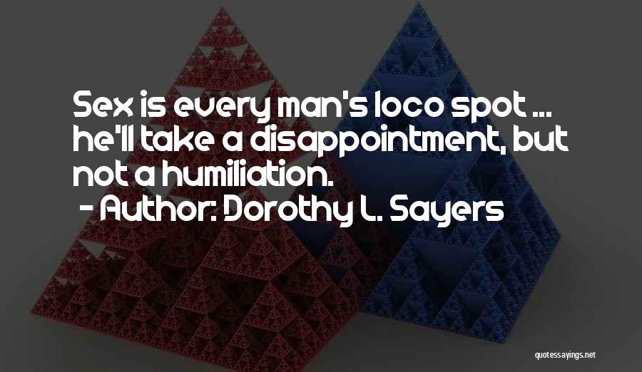 Dorothy L. Sayers Quotes: Sex Is Every Man's Loco Spot ... He'll Take A Disappointment, But Not A Humiliation.