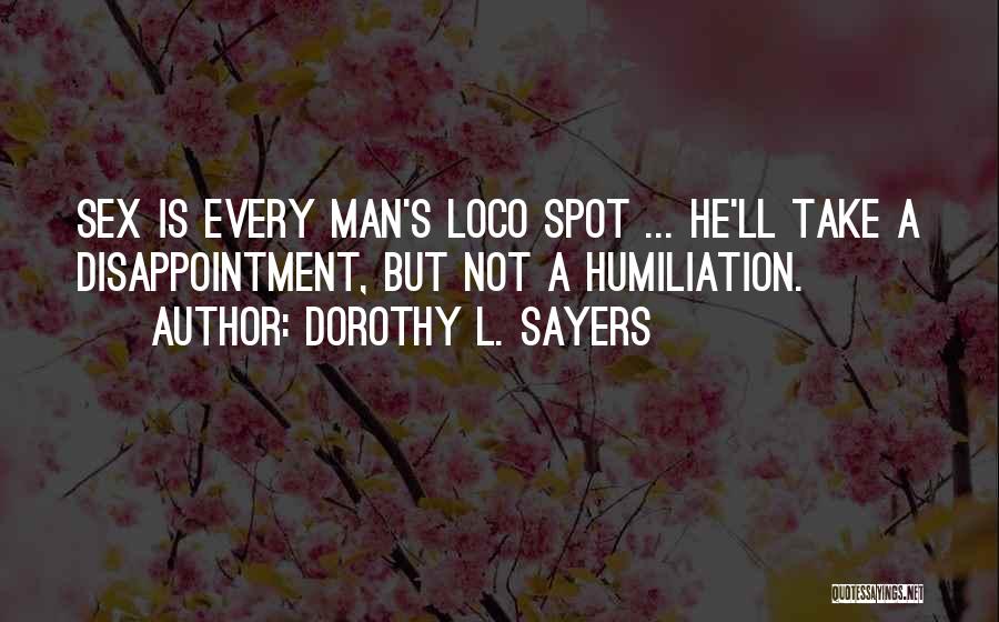 Dorothy L. Sayers Quotes: Sex Is Every Man's Loco Spot ... He'll Take A Disappointment, But Not A Humiliation.