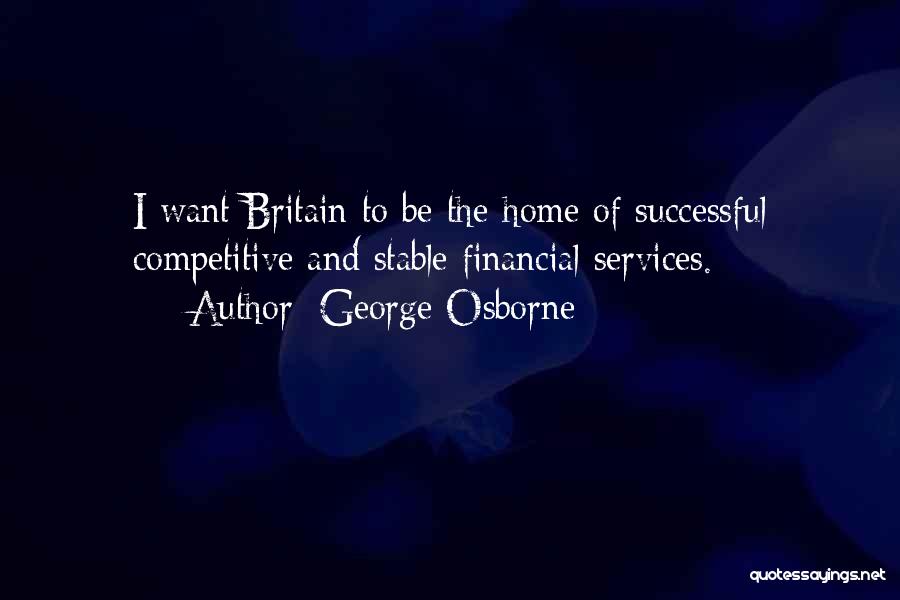 George Osborne Quotes: I Want Britain To Be The Home Of Successful Competitive And Stable Financial Services.