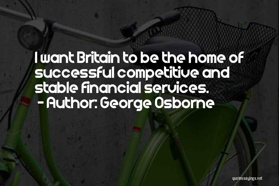 George Osborne Quotes: I Want Britain To Be The Home Of Successful Competitive And Stable Financial Services.