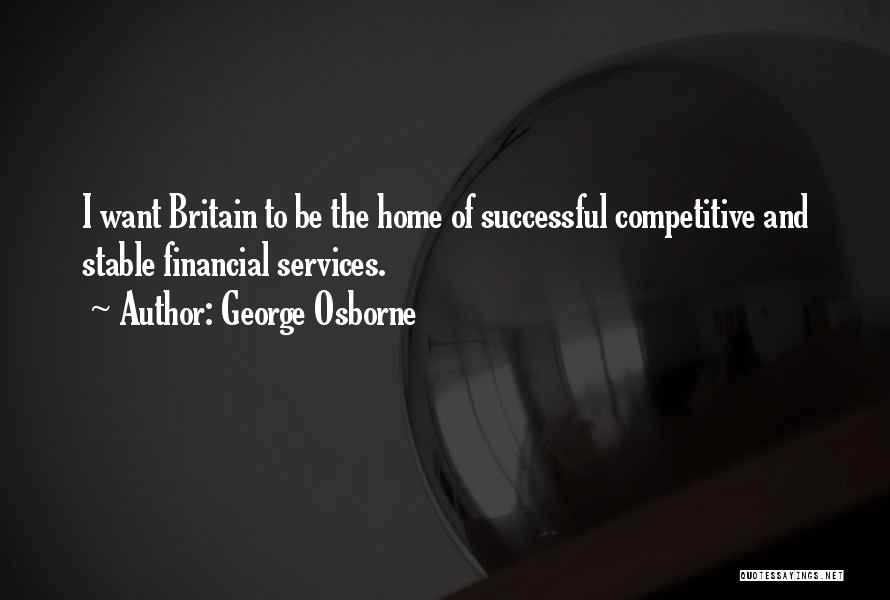 George Osborne Quotes: I Want Britain To Be The Home Of Successful Competitive And Stable Financial Services.