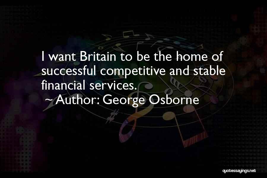 George Osborne Quotes: I Want Britain To Be The Home Of Successful Competitive And Stable Financial Services.