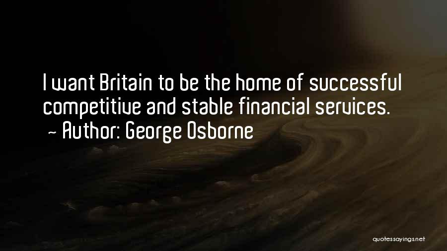 George Osborne Quotes: I Want Britain To Be The Home Of Successful Competitive And Stable Financial Services.