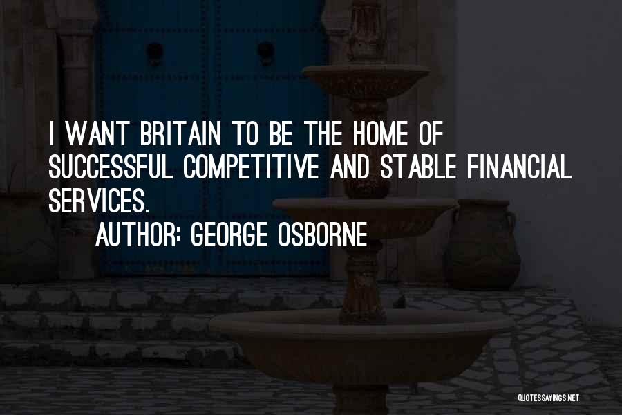 George Osborne Quotes: I Want Britain To Be The Home Of Successful Competitive And Stable Financial Services.