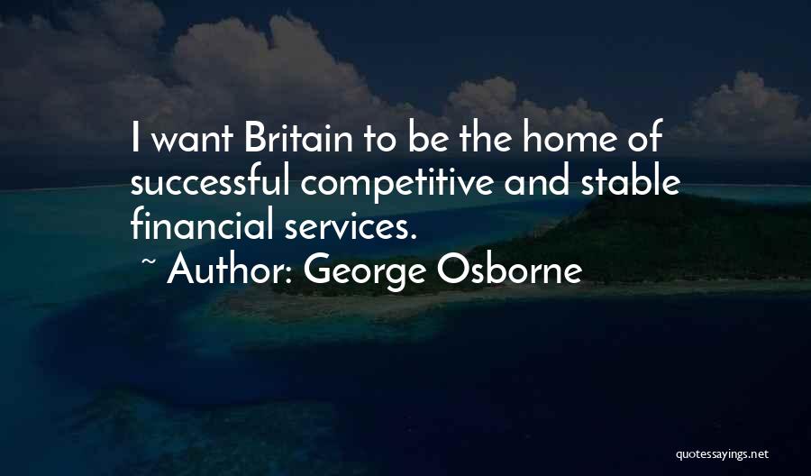 George Osborne Quotes: I Want Britain To Be The Home Of Successful Competitive And Stable Financial Services.