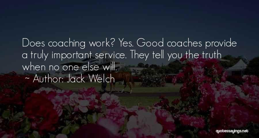 Jack Welch Quotes: Does Coaching Work? Yes. Good Coaches Provide A Truly Important Service. They Tell You The Truth When No One Else