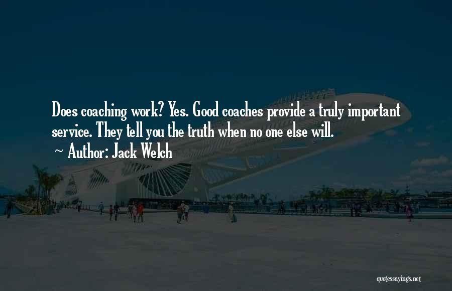 Jack Welch Quotes: Does Coaching Work? Yes. Good Coaches Provide A Truly Important Service. They Tell You The Truth When No One Else