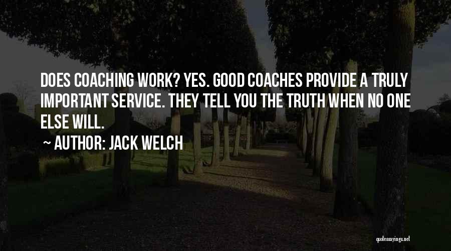 Jack Welch Quotes: Does Coaching Work? Yes. Good Coaches Provide A Truly Important Service. They Tell You The Truth When No One Else