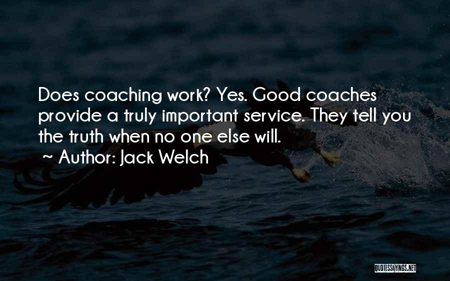 Jack Welch Quotes: Does Coaching Work? Yes. Good Coaches Provide A Truly Important Service. They Tell You The Truth When No One Else