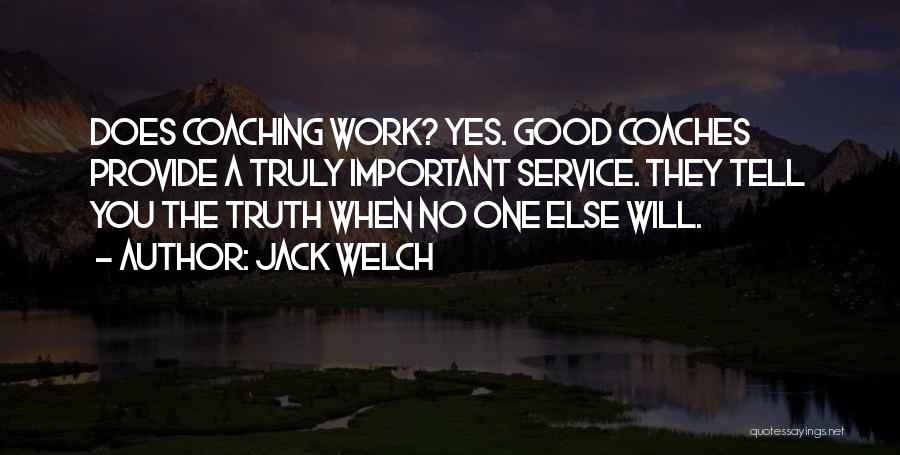 Jack Welch Quotes: Does Coaching Work? Yes. Good Coaches Provide A Truly Important Service. They Tell You The Truth When No One Else