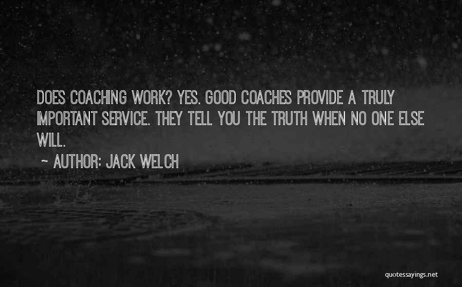 Jack Welch Quotes: Does Coaching Work? Yes. Good Coaches Provide A Truly Important Service. They Tell You The Truth When No One Else