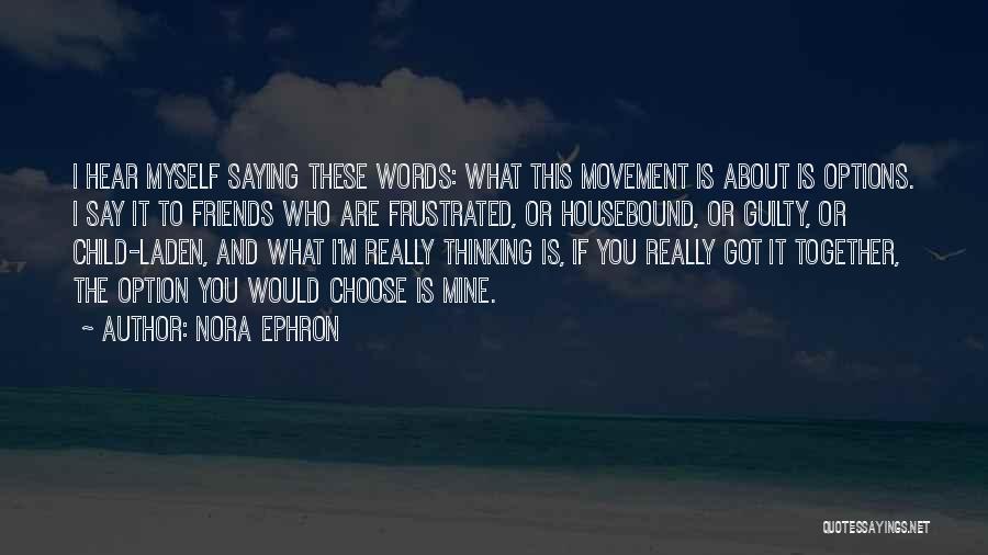 Nora Ephron Quotes: I Hear Myself Saying These Words: What This Movement Is About Is Options. I Say It To Friends Who Are