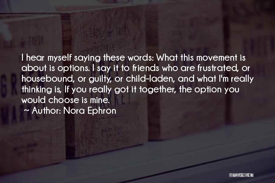 Nora Ephron Quotes: I Hear Myself Saying These Words: What This Movement Is About Is Options. I Say It To Friends Who Are