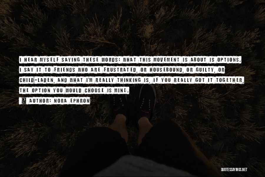 Nora Ephron Quotes: I Hear Myself Saying These Words: What This Movement Is About Is Options. I Say It To Friends Who Are