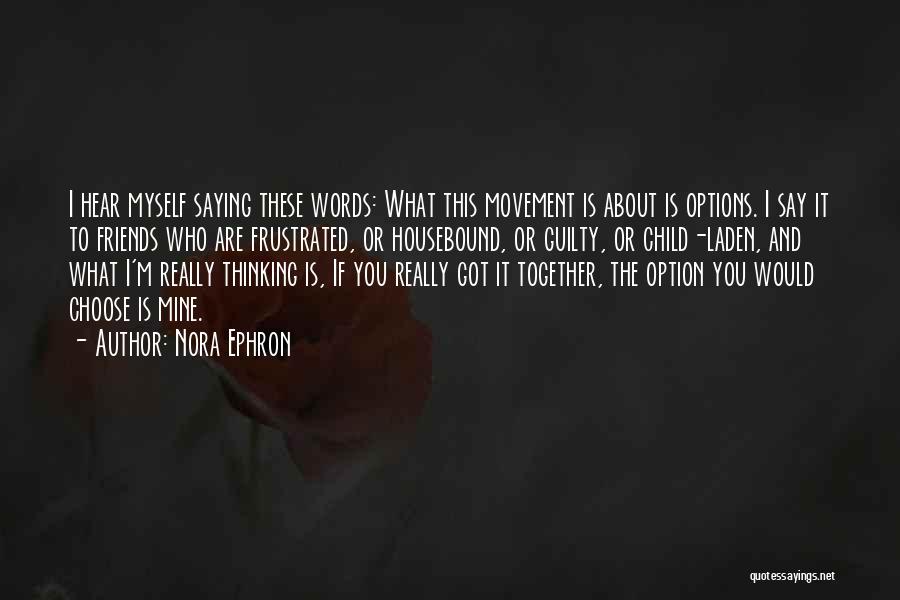 Nora Ephron Quotes: I Hear Myself Saying These Words: What This Movement Is About Is Options. I Say It To Friends Who Are