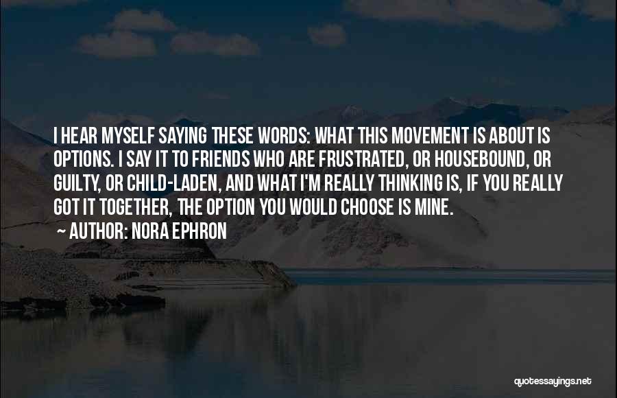 Nora Ephron Quotes: I Hear Myself Saying These Words: What This Movement Is About Is Options. I Say It To Friends Who Are