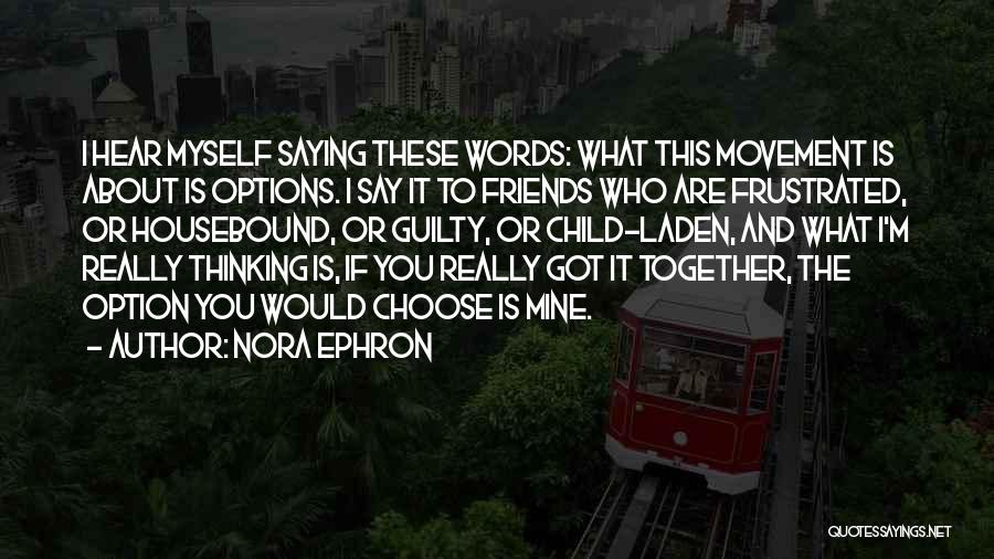 Nora Ephron Quotes: I Hear Myself Saying These Words: What This Movement Is About Is Options. I Say It To Friends Who Are