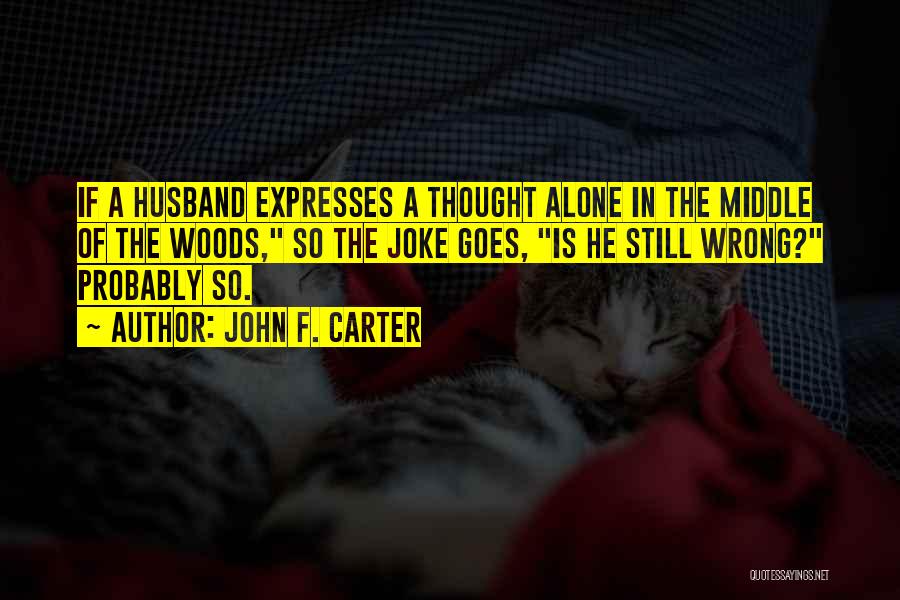 John F. Carter Quotes: If A Husband Expresses A Thought Alone In The Middle Of The Woods, So The Joke Goes, Is He Still