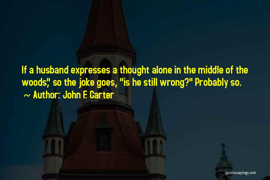 John F. Carter Quotes: If A Husband Expresses A Thought Alone In The Middle Of The Woods, So The Joke Goes, Is He Still